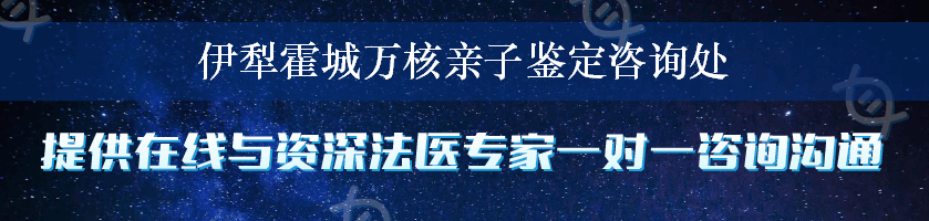 伊犁霍城万核亲子鉴定咨询处